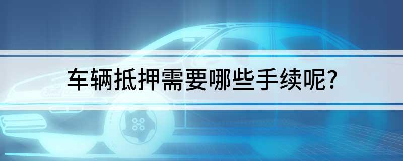 車抵押貸款需要什么手續(xù)(貸款抵押車子需要什么)? (http://m.jtlskj.com/) 知識問答 第1張