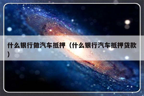 哪些銀行受理汽車抵押貸款(銀行汽車抵押)? (http://m.jtlskj.com/) 知識問答 第1張